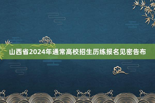 山西省2024年通常高校招生历练报名见密告布