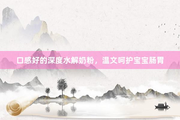 口感好的深度水解奶粉，温文呵护宝宝肠胃
