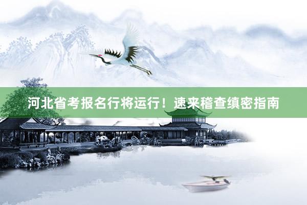 河北省考报名行将运行！速来稽查缜密指南