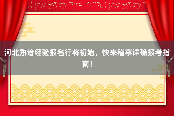 河北熟谙经验报名行将初始，快来稽察详确报考指南！