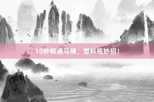 10秒畅通马桶，塑料瓶妙招！