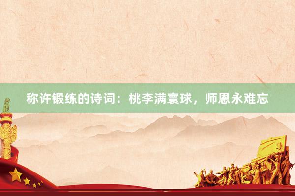 称许锻练的诗词：桃李满寰球，师恩永难忘