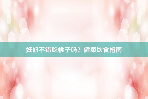 妊妇不错吃桃子吗？健康饮食指南