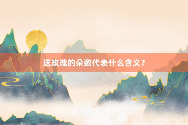 送玫瑰的朵数代表什么含义？