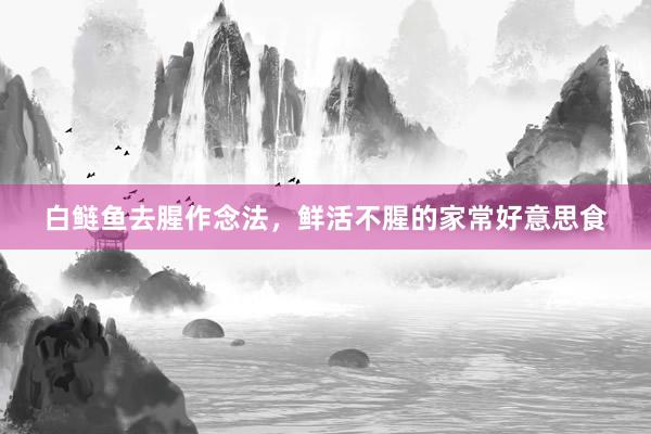 白鲢鱼去腥作念法，鲜活不腥的家常好意思食