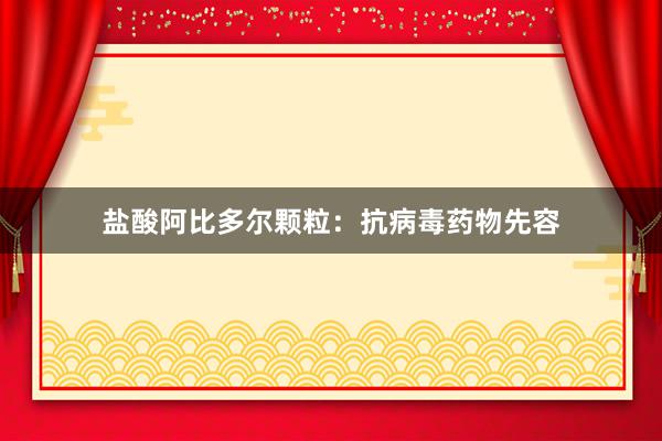 盐酸阿比多尔颗粒：抗病毒药物先容