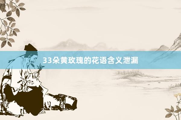 33朵黄玫瑰的花语含义泄漏