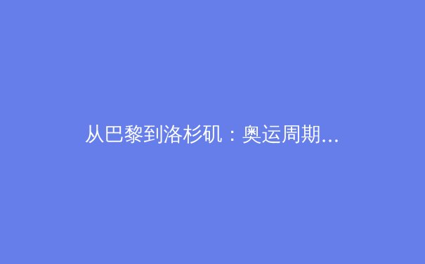 从巴黎到洛杉矶：奥运周期变革下的中国体育战略转型 - 2