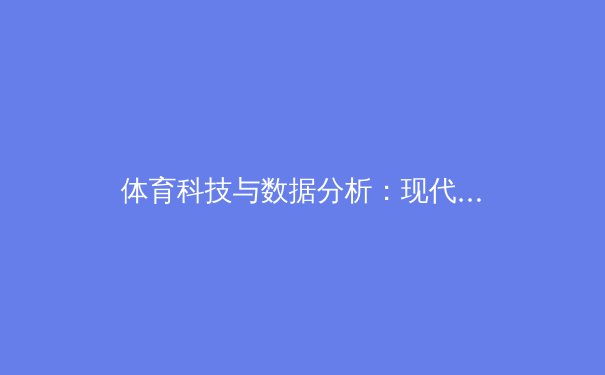 体育科技与数据分析：现代竞技背后的无形赛场 - 2
