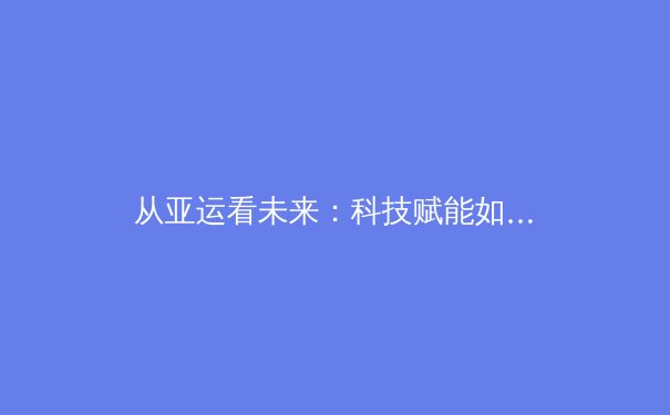从亚运看未来：科技赋能如何重塑中国体育竞争力 - 2