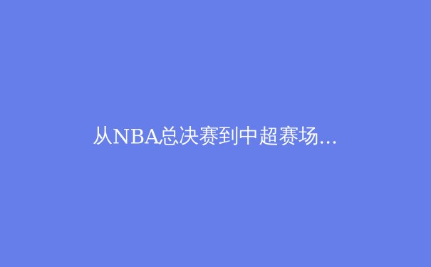 从NBA总决赛到中超赛场：数据驱动下的现代体育竞技变革 - 2