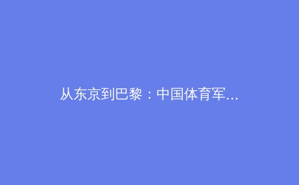 从东京到巴黎：中国体育军团奥运战略的深层变革与未来布局