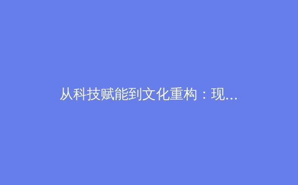 从科技赋能到文化重构：现代体育产业的价值升维与生态变革
