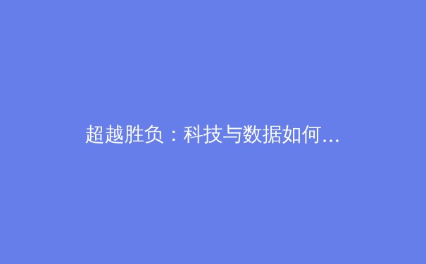 超越胜负：科技与数据如何重塑现代体育的竞争格局