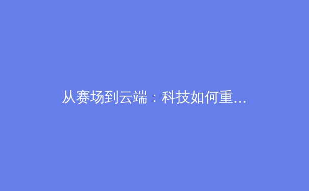 从赛场到云端：科技如何重塑现代体育的观赛与训练范式 - 2