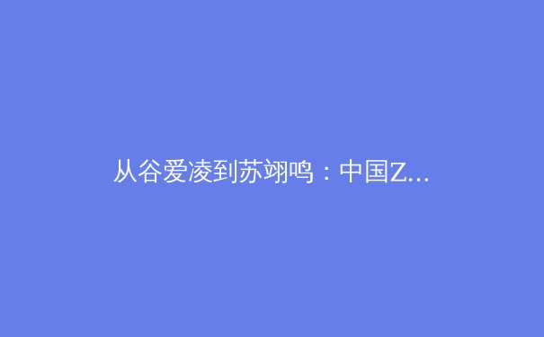 从谷爱凌到苏翊鸣：中国Z世代运动员如何重塑全球体育话语权