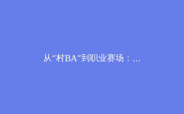 从“村BA”到职业赛场：中国体育的群众基础与商业未来