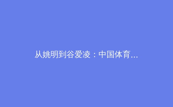 从姚明到谷爱凌：中国体育如何重塑全球叙事与未来挑战 - 3