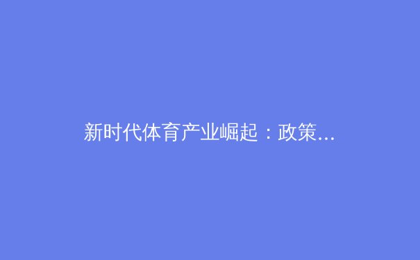 新时代体育产业崛起：政策东风与商业浪潮下的机遇与挑战